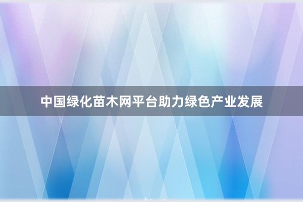 中国绿化苗木网平台助力绿色产业发展