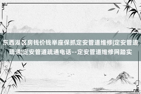 东西湖区房钱价钱举座保抓定安管道维修|定安管道疏通|定安管道疏通电话--定安管道维修网踏实