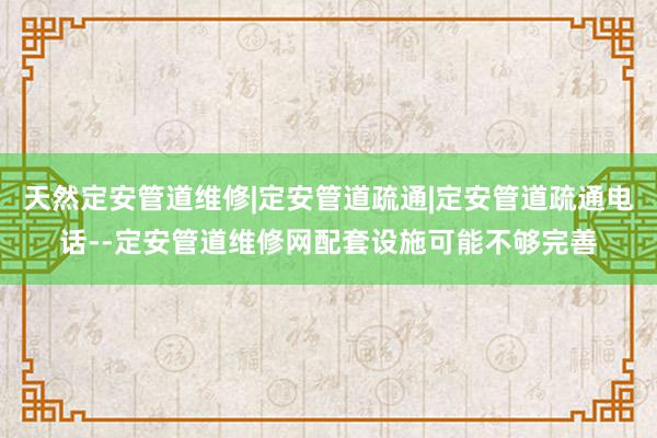 天然定安管道维修|定安管道疏通|定安管道疏通电话--定安管道维修网配套设施可能不够完善