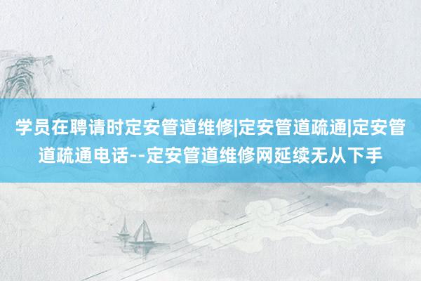 学员在聘请时定安管道维修|定安管道疏通|定安管道疏通电话--定安管道维修网延续无从下手